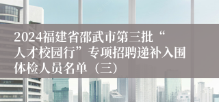 2024福建省邵武市第三批“人才校园行”专项招聘递补入围体检人员名单（三）