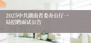 2025中共湖南省委办公厅一局招聘面试公告