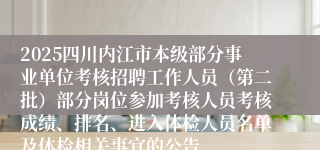 2025四川内江市本级部分事业单位考核招聘工作人员（第二批）部分岗位参加考核人员考核成绩、排名、进入体检人员名单及体检相关事宜的公告