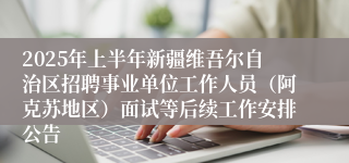 2025年上半年新疆维吾尔自治区招聘事业单位工作人员（阿克苏地区）面试等后续工作安排公告