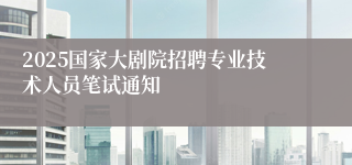 2025国家大剧院招聘专业技术人员笔试通知