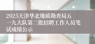 2025天津华北地质勘查局五一九大队第二批招聘工作人员笔试成绩公示