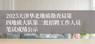 2025天津华北地质勘查局第四地质大队第二批招聘工作人员笔试成绩公示