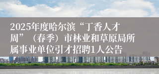 2025年度哈尔滨“丁香人才周”（春季）市林业和草原局所属事业单位引才招聘1人公告