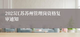 2025江苏苏州管理岗资格复审通知