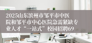 2025山东滨州市邹平市中医院和邹平市中心医院急需紧缺专业人才“一站式”校园招聘69人公告