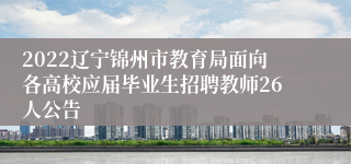 2022辽宁锦州市教育局面向各高校应届毕业生招聘教师26人公告