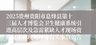 2025贵州贵阳市息烽县第十三届人才博览会卫生健康系统引进高层次及急需紧缺人才现场资格复审和现场评审有关事宜公告