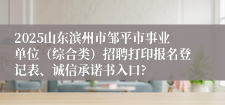 2025山东滨州市邹平市事业单位（综合类）招聘打印报名登记表、诚信承诺书入口?