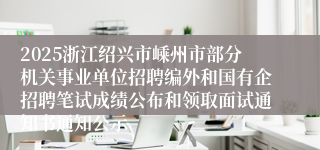 2025浙江绍兴市嵊州市部分机关事业单位招聘编外和国有企招聘笔试成绩公布和领取面试通知书通知公示