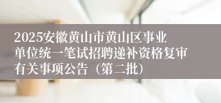 2025安徽黄山市黄山区事业单位统一笔试招聘递补资格复审有关事项公告（第二批）