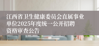 江西省卫生健康委员会直属事业单位2025年度统一公开招聘资格审查公告