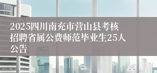 2025四川南充市营山县考核招聘省属公费师范毕业生25人公告