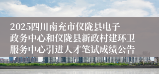 2025四川南充市仪陇县电子政务中心和仪陇县新政村建环卫服务中心引进人才笔试成绩公告