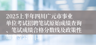 2025上半年四川广元市事业单位考试招聘笔试原始成绩查询、笔试成绩合格分数线及政策性加分等公告 [3]