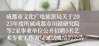 成都市文化广电旅游局关于2025年度所属成都市川剧研究院等2家事业单位公开招聘5名艺术专业工作人员面试成绩的公告