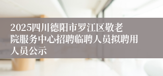 2025四川德阳市罗江区敬老院服务中心招聘临聘人员拟聘用人员公示