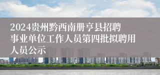 2024贵州黔西南册亨县招聘事业单位工作人员第四批拟聘用人员公示