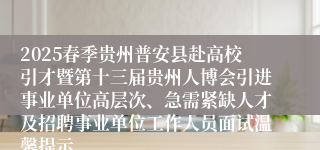 2025春季贵州普安县赴高校引才暨第十三届贵州人博会引进事业单位高层次、急需紧缺人才及招聘事业单位工作人员面试温馨提示