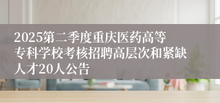 2025第二季度重庆医药高等专科学校考核招聘高层次和紧缺人才20人公告