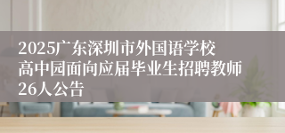 2025广东深圳市外国语学校高中园面向应届毕业生招聘教师26人公告