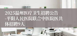 2025温州医疗卫生招聘公告-平阳人民医院联合中医院医共体招聘9人