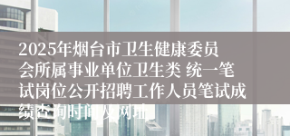 2025年烟台市卫生健康委员会所属事业单位卫生类 统一笔试岗位公开招聘工作人员笔试成绩查询时间及网址
