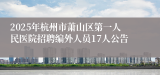 2025年杭州市萧山区第一人民医院招聘编外人员17人公告