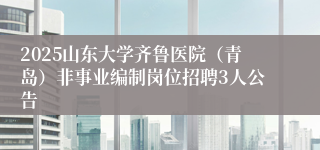 2025山东大学齐鲁医院（青岛）非事业编制岗位招聘3人公告