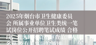 2025年烟台市卫生健康委员会 所属事业单位卫生类统一笔试岗位公开招聘笔试成绩 合格线、进入现场资格审查范围人员名单 及有关事项的通知