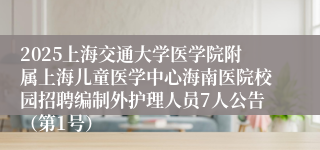 2025上海交通大学医学院附属上海儿童医学中心海南医院校园招聘编制外护理人员7人公告（第1号）