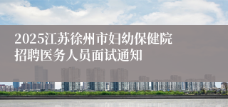 2025江苏徐州市妇幼保健院招聘医务人员面试通知
