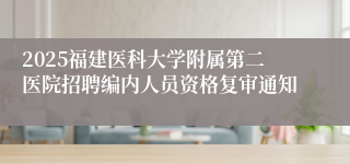 2025福建医科大学附属第二医院招聘编内人员资格复审通知