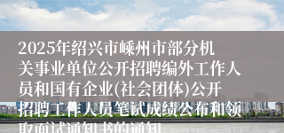 2025年绍兴市嵊州市部分机关事业单位公开招聘编外工作人员和国有企业(社会团体)公开招聘工作人员笔试成绩公布和领取面试通知书的通知