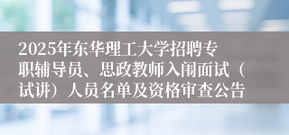 2025年东华理工大学招聘专职辅导员、思政教师入闱面试（试讲）人员名单及资格审查公告