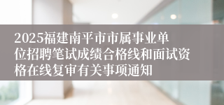 2025福建南平市市属事业单位招聘笔试成绩合格线和面试资格在线复审有关事项通知