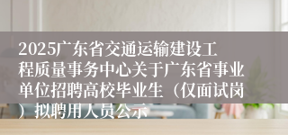 2025广东省交通运输建设工程质量事务中心关于广东省事业单位招聘高校毕业生（仅面试岗）拟聘用人员公示