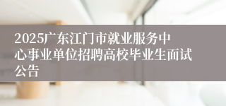 2025广东江门市就业服务中心事业单位招聘高校毕业生面试公告