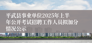 平武县事业单位2025年上半年公开考试招聘工作人员拟加分情况公示
