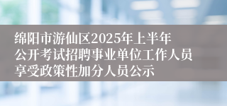 绵阳市游仙区2025年上半年公开考试招聘事业单位工作人员享受政策性加分人员公示