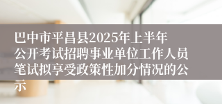 巴中市平昌县2025年上半年公开考试招聘事业单位工作人员笔试拟享受政策性加分情况的公示