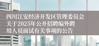 四川江安经济开发区管理委员会关于2025年公开招聘编外聘用人员面试有关事项的公告