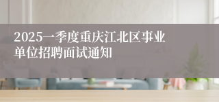 2025一季度重庆江北区事业单位招聘面试通知