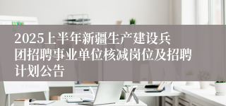 2025上半年新疆生产建设兵团招聘事业单位核减岗位及招聘计划公告