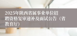 2025年陕西省属事业单位招聘资格复审递补及面试公告（省教育厅）