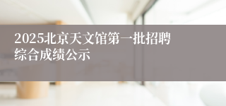2025北京天文馆第一批招聘综合成绩公示