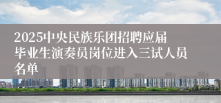 2025中央民族乐团招聘应届毕业生演奏员岗位进入三试人员名单