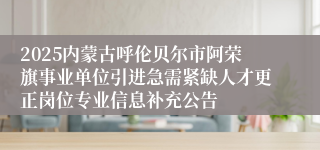 2025内蒙古呼伦贝尔市阿荣旗事业单位引进急需紧缺人才更正岗位专业信息补充公告