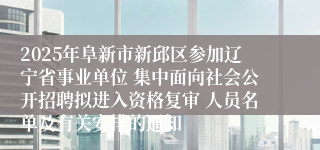 2025年阜新市新邱区参加辽宁省事业单位 集中面向社会公开招聘拟进入资格复审 人员名单及有关安排的通知