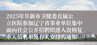 2025年阜新市卫健委直属公立医院参加辽宁省事业单位集中面向社会公开招聘拟进入资格复审人员名单及有关安排的通知